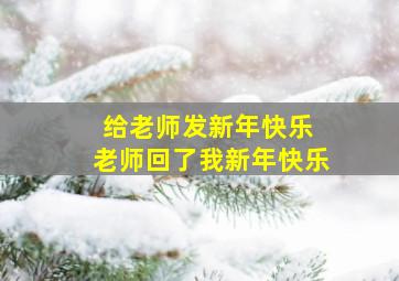 给老师发新年快乐 老师回了我新年快乐